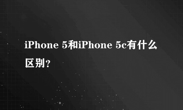 iPhone 5和iPhone 5c有什么区别?
