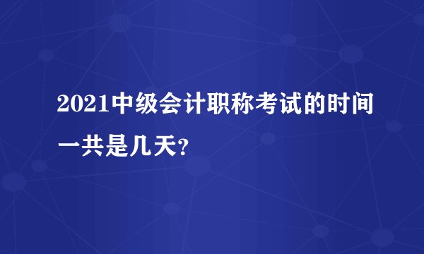 2021中级会计职称考试的时间一共是几天?