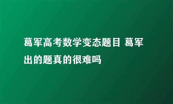 葛军高考数学变态题目 葛军出的题真的很难吗