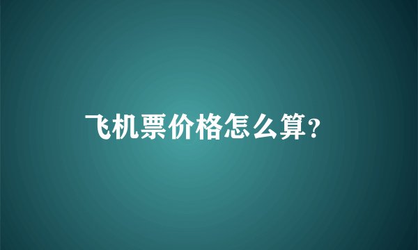 飞机票价格怎么算？