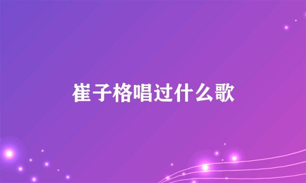 崔子格唱过什么歌