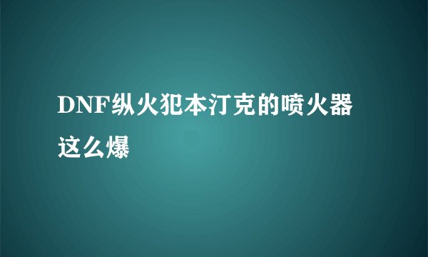 DNF纵火犯本汀克的喷火器 这么爆