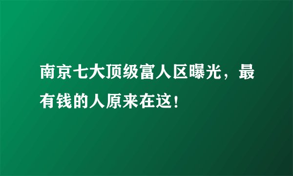 南京七大顶级富人区曝光，最有钱的人原来在这！
