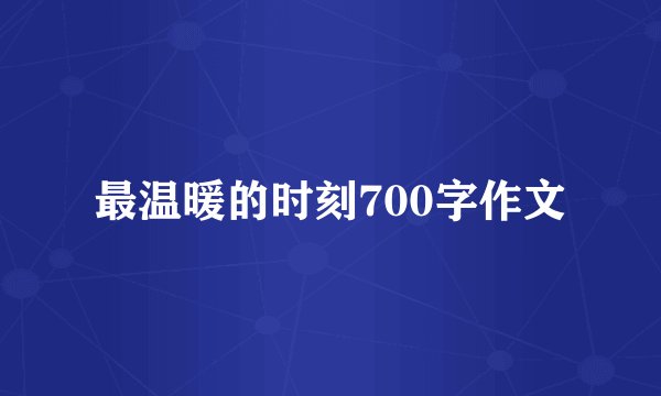 最温暖的时刻700字作文