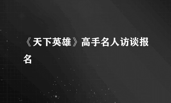《天下英雄》高手名人访谈报名