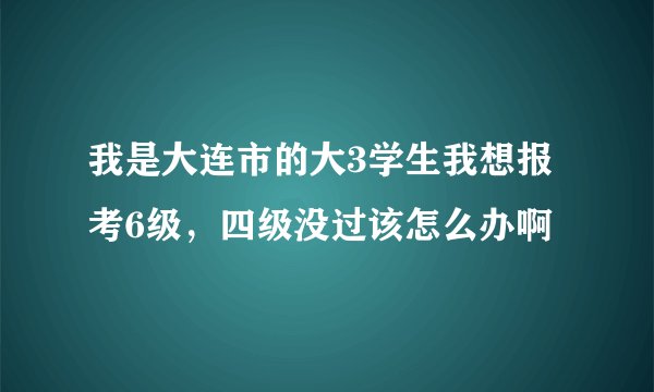 我是大连市的大3学生我想报考6级，四级没过该怎么办啊