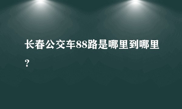 长春公交车88路是哪里到哪里？