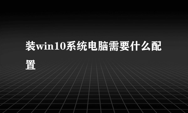装win10系统电脑需要什么配置