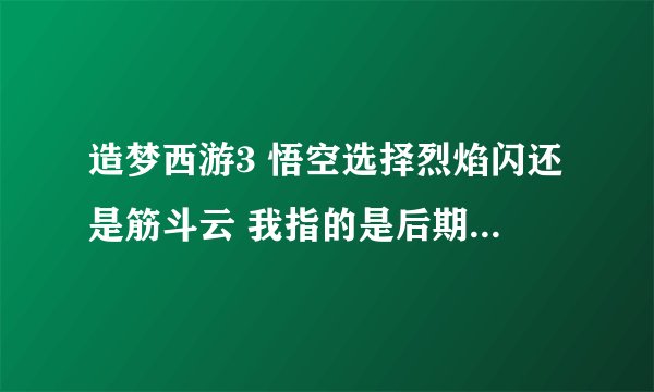 造梦西游3 悟空选择烈焰闪还是筋斗云 我指的是后期 高手来