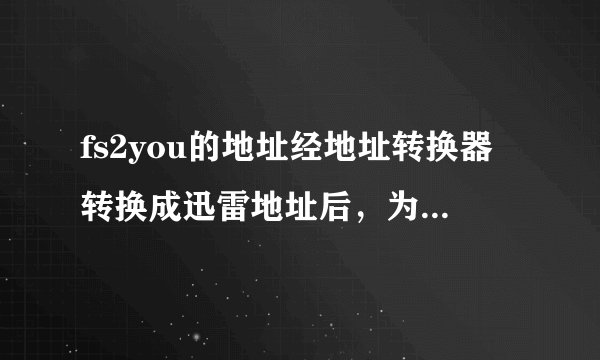 fs2you的地址经地址转换器转换成迅雷地址后，为什么用迅雷下不了呢？求高手解决谢谢!