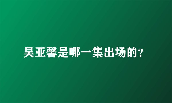 吴亚馨是哪一集出场的？