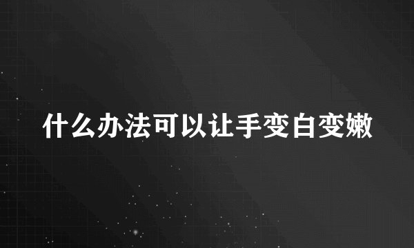 什么办法可以让手变白变嫩