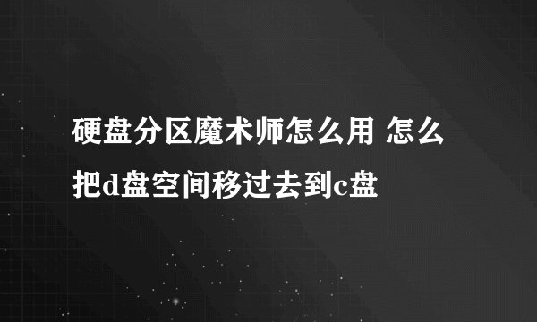 硬盘分区魔术师怎么用 怎么把d盘空间移过去到c盘