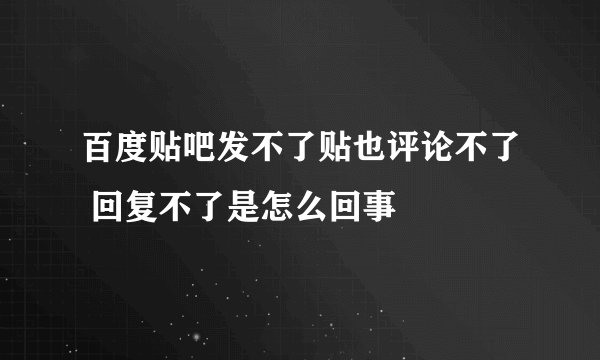 百度贴吧发不了贴也评论不了 回复不了是怎么回事