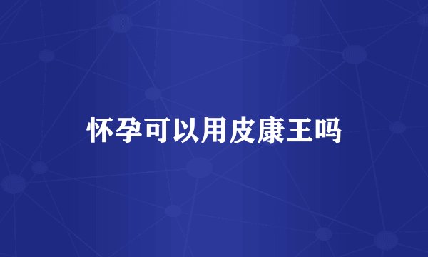 怀孕可以用皮康王吗