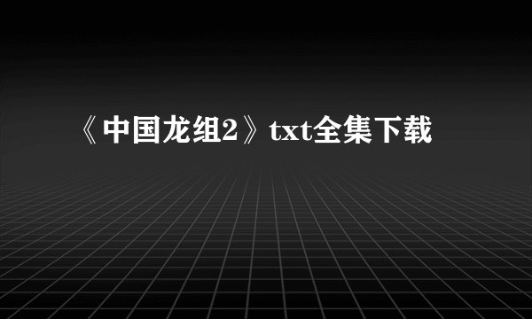 《中国龙组2》txt全集下载