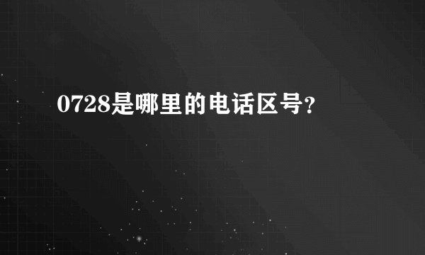 0728是哪里的电话区号？