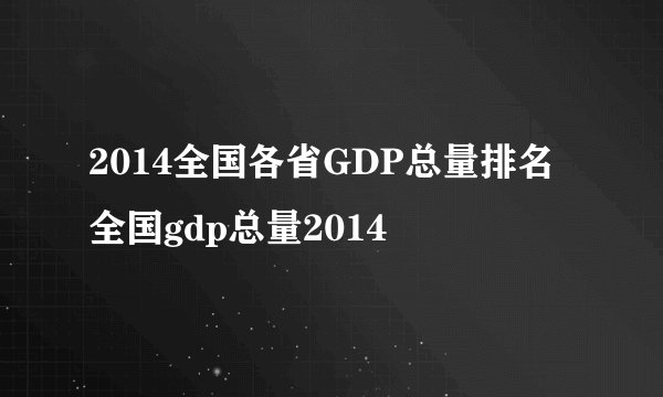 2014全国各省GDP总量排名 全国gdp总量2014