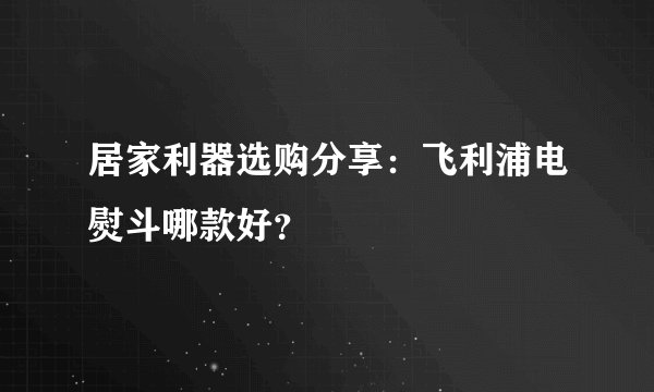 居家利器选购分享：飞利浦电熨斗哪款好？