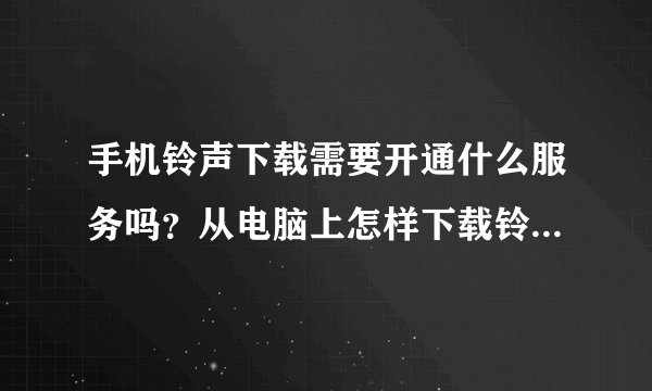 手机铃声下载需要开通什么服务吗？从电脑上怎样下载铃声，免费铃声是不是都是骗人的？