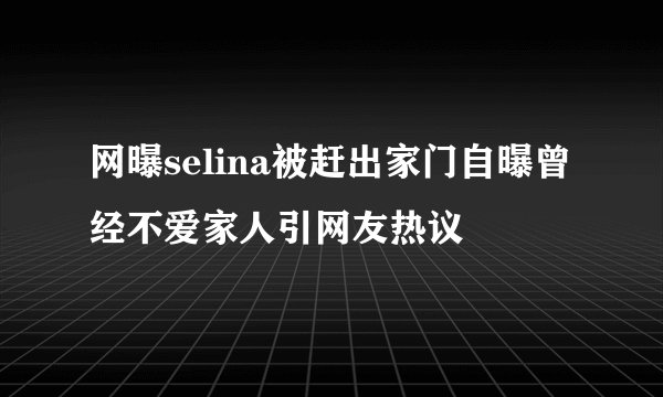 网曝selina被赶出家门自曝曾经不爱家人引网友热议