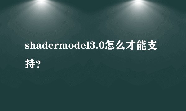 shadermodel3.0怎么才能支持?