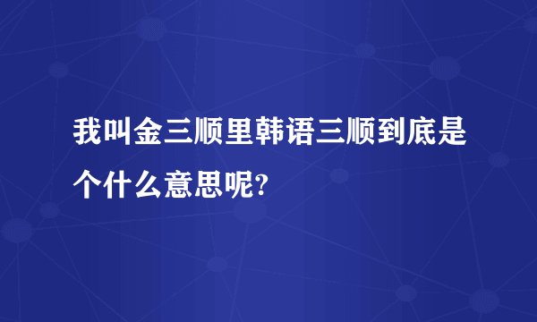 我叫金三顺里韩语三顺到底是个什么意思呢?