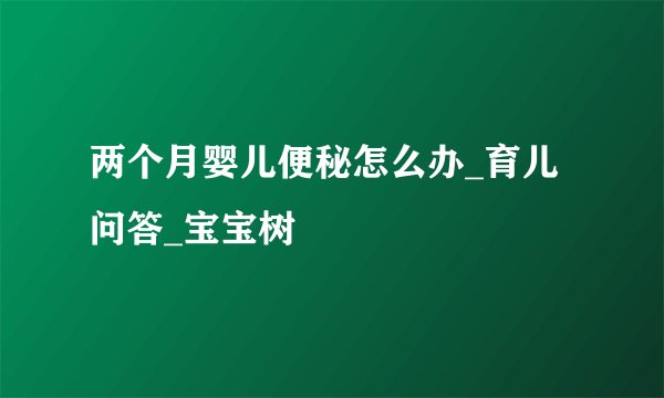 两个月婴儿便秘怎么办_育儿问答_宝宝树