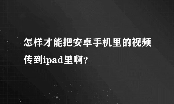怎样才能把安卓手机里的视频传到ipad里啊？