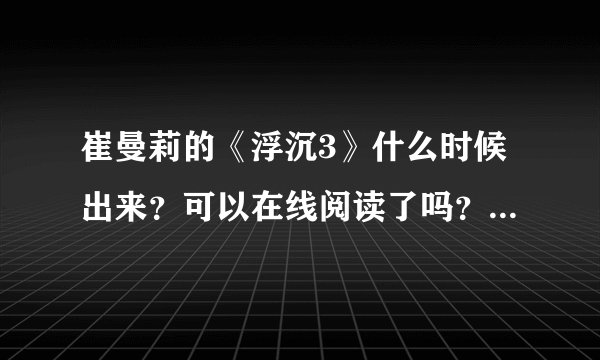 崔曼莉的《浮沉3》什么时候出来？可以在线阅读了吗？是不是浮沉3就是大结局…