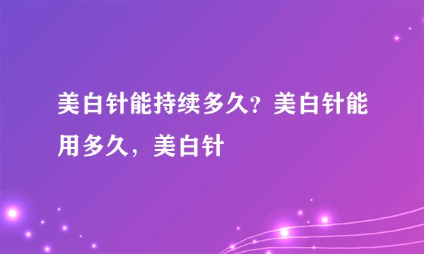 美白针能持续多久？美白针能用多久，美白针