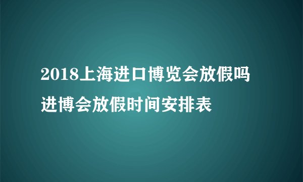 2018上海进口博览会放假吗 进博会放假时间安排表