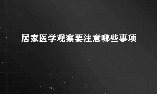 居家医学观察要注意哪些事项