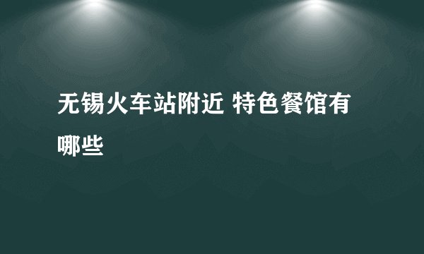 无锡火车站附近 特色餐馆有哪些