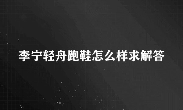 李宁轻舟跑鞋怎么样求解答