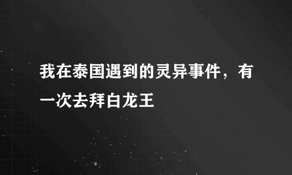 我在泰国遇到的灵异事件，有一次去拜白龙王