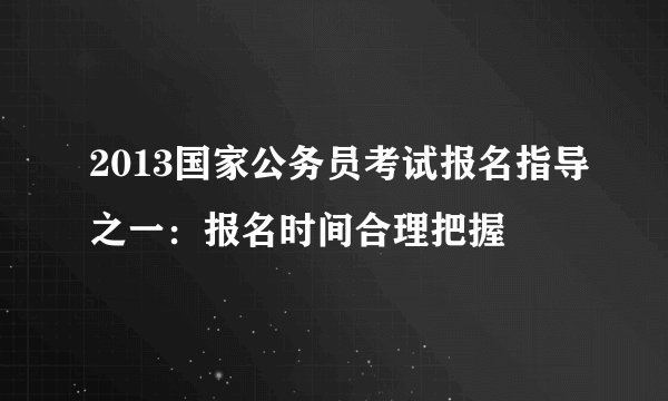 2013国家公务员考试报名指导之一:报名时间合理把握