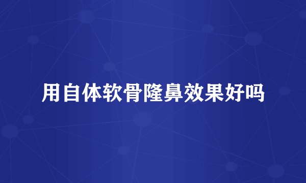 用自体软骨隆鼻效果好吗
