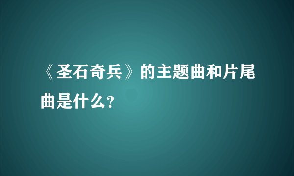《圣石奇兵》的主题曲和片尾曲是什么？