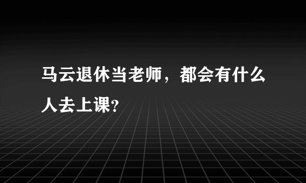 马云退休当老师，都会有什么人去上课？