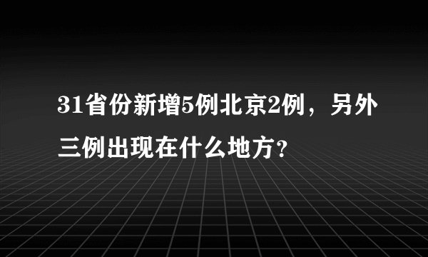 31省份新增5例北京2例，另外三例出现在什么地方？