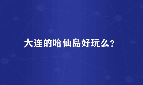 大连的哈仙岛好玩么?