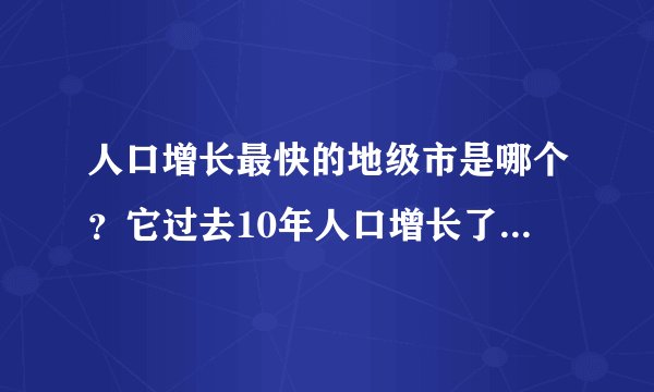 人口增长最快的地级市是哪个?它过去10年人口增长了230万