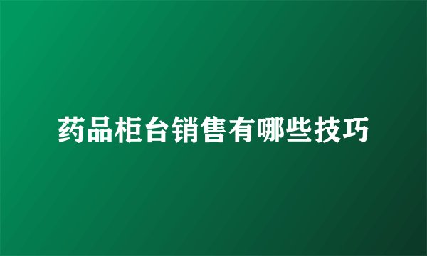 药品柜台销售有哪些技巧