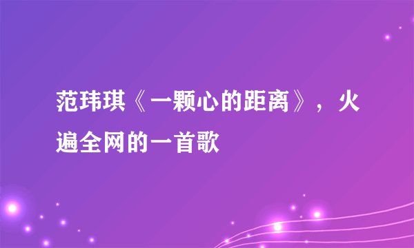 范玮琪《一颗心的距离》，火遍全网的一首歌