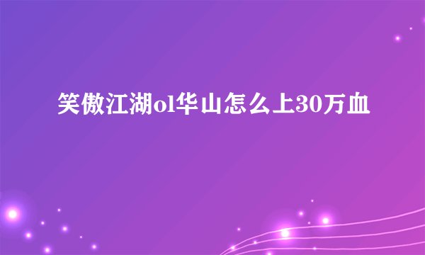 笑傲江湖ol华山怎么上30万血