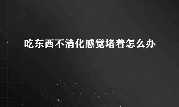吃东西不消化感觉堵着怎么办