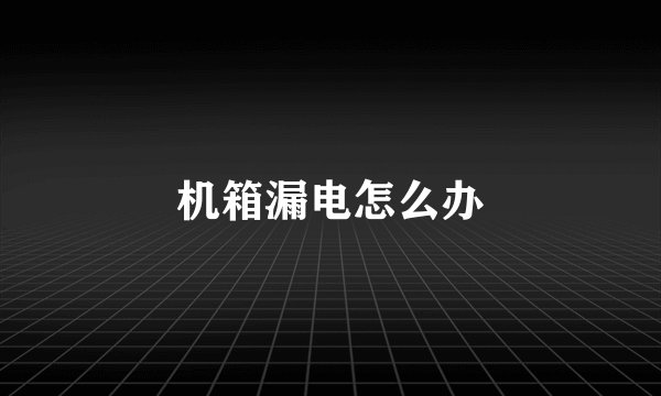 机箱漏电怎么办