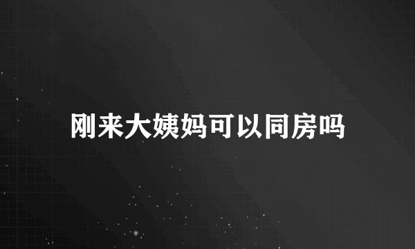 刚来大姨妈可以同房吗