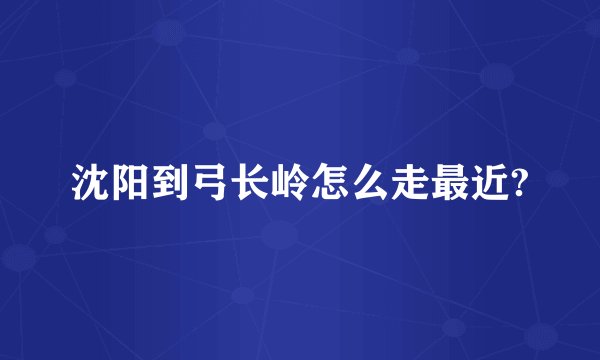 沈阳到弓长岭怎么走最近?